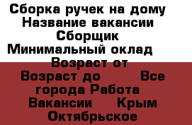 Сборка ручек на дому › Название вакансии ­ Сборщик › Минимальный оклад ­ 30 000 › Возраст от ­ 18 › Возраст до ­ 70 - Все города Работа » Вакансии   . Крым,Октябрьское